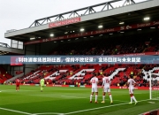 开云体育网站官方入口-利物浦客场胜斯旺西，保持不败纪录：全场回顾与未来展望